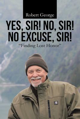 Yes, Sir! No, Sir! No Excuse, Sir!: Finding Lost Honor by Robert George