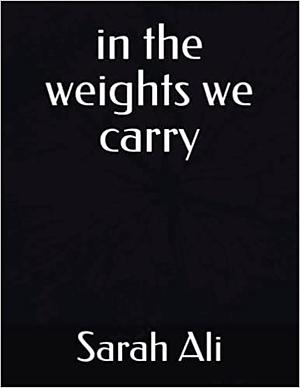 in the weights we carry by Sarah Ali