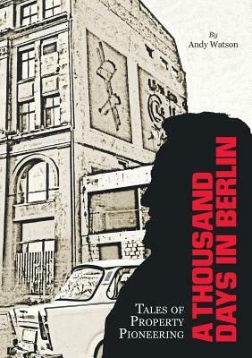 A Thousand Days in Berlin: Tales of Property Pioneering by Andy Watson