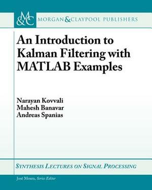 An Introduction to Kalman Filtering with MATLAB Examples by Narayan Kovvali, Andreas Spanias, Mahesh Banavar