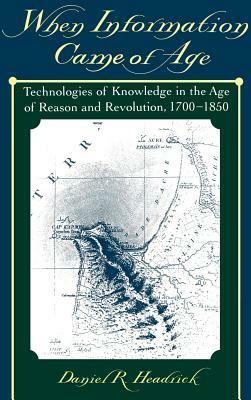 When Information Came of Age: Technologies of Knowledge in the Age of Reason and Revolution, 1700-1850 by Daniel R. Headrick