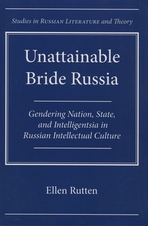 Unattainable Bride Russia: Gendering Nation, State, and Intelligentsia in Russian Intellectual Culture by Ellen Rutten