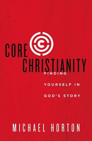 Core Christianity: Finding Yourself in God's Story by Michael S. Horton