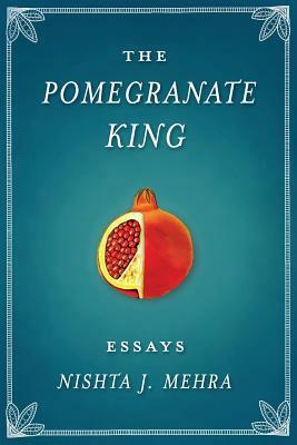 The Pomegranate King: Essays by Nishta J. Mehra