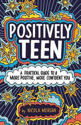 Positively Teen: A Practical Guide to a More Positive, More Confident You by Nicola Morgan