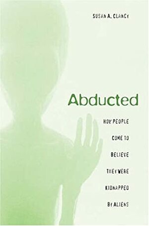 Abducted: How People Come to Believe They Were Kidnapped by Aliens by Susan A. Clancy