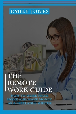 The Remote Work Guide: How to Work from Home and Make Money as a Freelance Writer by Emily Jones