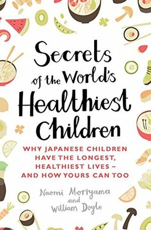 Secrets of the World's Healthiest Children: Why Japanese children have the longest, healthiest lives - and how yours can too by Naomi Moriyama, William Doyle