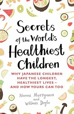 Secrets of the World's Healthiest Children: Why Japanese children have the longest, healthiest lives - and how yours can too by William Doyle, Naomi Moriyama