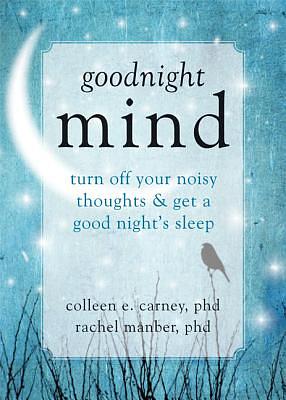 Goodnight Mind: Turn Off Your Noisy Thoughts and Get a Good Night's Sleep by Rachel Manber, Colleen E. Carney