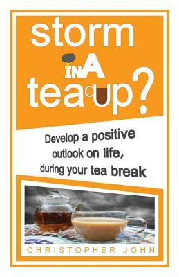 Storm in a Teacup?: Develop a positive outlook on life, during your tea break by Christopher John