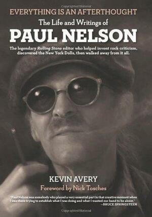 Everything Is an Afterthought: The Life and Writings of Paul Nelson by Kevin Avery, Nick Tosches
