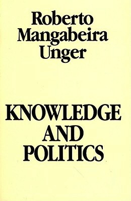 Knowledge and Politics by Roberto Mangabeira Unger