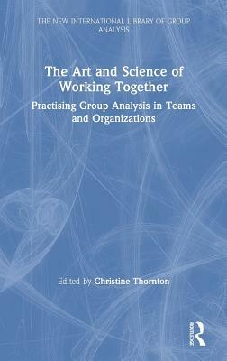 The Art and Science of Working Together: Practising Group Analysis in Teams and Organisations by 