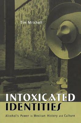 Intoxicated Identities: Alcohol's Power in Mexican History and Culture by Tim Mitchell