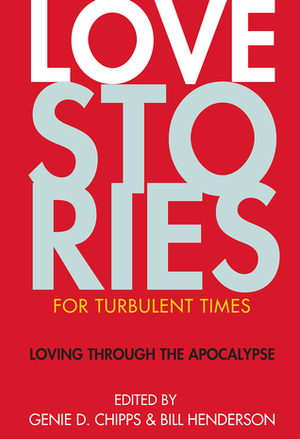 Love Stories for Turbulent Times: Loving through the Apocalypse by Bill Henderson, Katie Chase, Genie D. Chipps