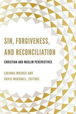 Sin, Forgiveness, and Reconciliation: Christian and Muslim Perspectives by Lucinda Mosher, David Marshall