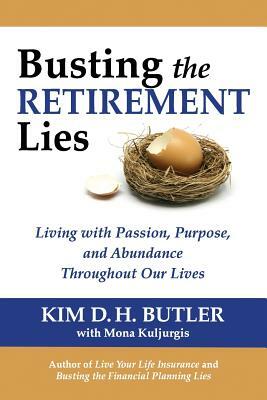 Busting the Retirement Lies: Living with Passion, Purpose, and Abundance Throughout Our Lives by Mona Kuljurgis, Kim D. H. Butler