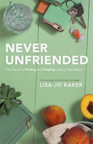 Never Unfriended: The Secret to Finding and Keeping Lasting Friendships by Lisa-Jo Baker