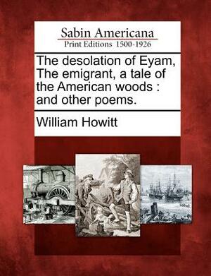 The Desolation of Eyam, the Emigrant, a Tale of the American Woods: And Other Poems. by William Howitt