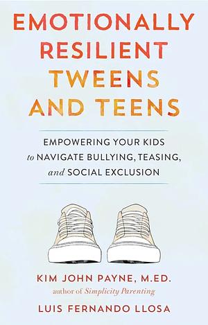 Emotionally Resilient Tweens and Teens: Empowering Your Kids to Navigate Bullying, Teasing, and Social Exclusion by Luis Fernando Llosa, Kim John Payne