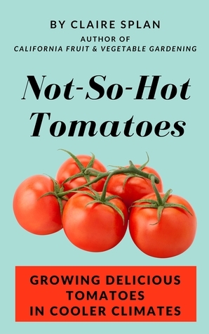 Not-So-Hot Tomatoes: Growing Delicious Tomatoes in Cooler Climates by Claire Splan