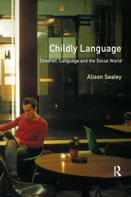 Childly Language: Children, Language and the Social World by Alison Sealey