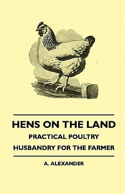 Hens On The Land - Practical Poultry Husbandry For The Farmer by A. Alexander