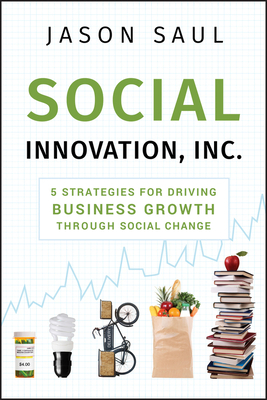 Social Innovation, Inc.: 5 Strategies for Driving Business Growth Through Social Change by Jason Saul