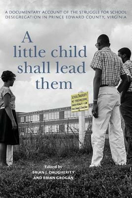 A Little Child Shall Lead Them: A Documentary Account of the Struggle for School Desegregation in Prince Edward County, Virginia by Brian J Daugherity, Brian Grogan