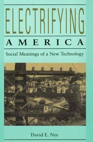 Electrifying America: Social Meanings of a New Technology, 1880-1940 by David E. Nye