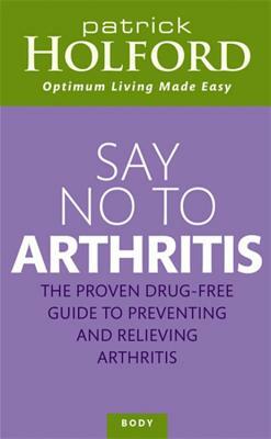 Say No to Arthritis: The Proven Drug Free Guide to Preventing and Relieving Arthritis by Patrick Holford