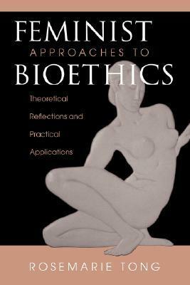 Feminist Approaches To Bioethics: Theoretical Reflections And Practical Applications by Rosemarie Tong