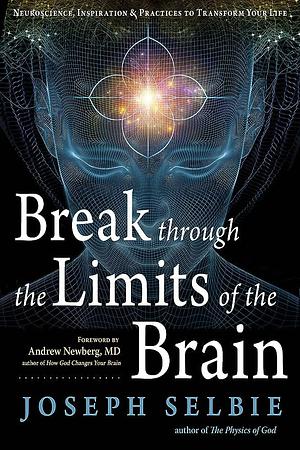 Break Through the Limits of the Brain: Neuroscience, Inspiration, and Practices to Transform Your Life by Joseph Selbie