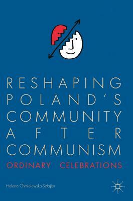 Reshaping Poland's Community After Communism: Ordinary Celebrations by Helena Chmielewska-Szlajfer