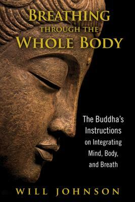 Breathing Through the Whole Body: The Buddha's Instructions on Integrating Mind, Body, and Breath by Will Johnson