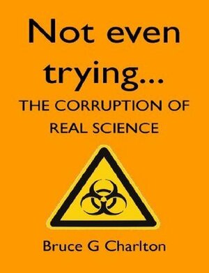 Not Even Trying: The Corruption of Real Science by Bruce G. Charlton