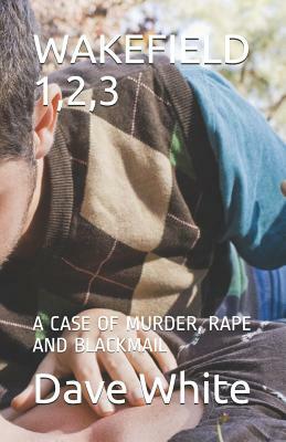 Wakefield 1,2,3: A Case of Murder, Rape and Blackmail by Dave White