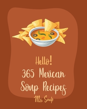 Hello! 365 Mexican Soup Recipes: Best Mexican Soup Cookbook Ever For Beginners [Soup Dumpling Cookbook, Mexican Salsa Recipes, Slow Cooker Mexican Coo by Soup