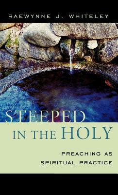 Steeped in the Holy: Preaching as Spiritual Practice by Raewynne J. Whiteley