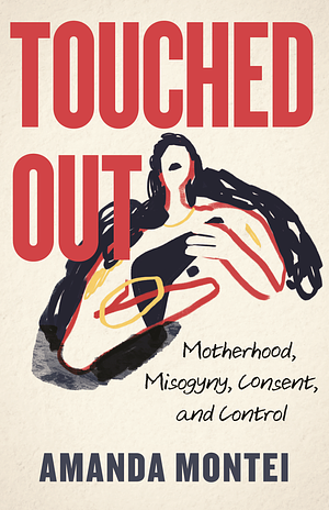Touched Out: Motherhood, Misogyny, Consent, and Control by Amanda Montei