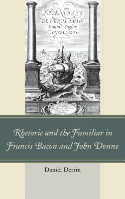 Rhetoric and the Familiar in Francis Bacon and John Donne by Daniel Derrin