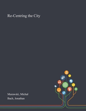 Re-Centring the City by Michal Murawski, Jonathan Bach