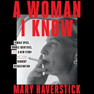 A Woman I Know: Female Spies, Double Identities, and a New Story of the Kennedy Assassination by Mary Haverstick
