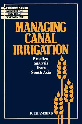 Managing Canal Irrigation: Practical Analysis from South Asia by Robert W. Chambers