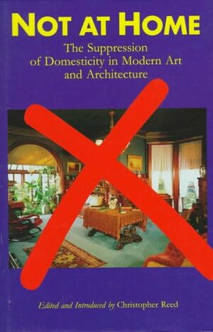 Not At Home: The Suppression Of Domesticity In Modern Art And Architecture by Christopher Reed