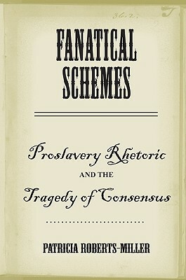 Fanatical Schemes: Proslavery Rhetoric and the Tragedy of Consensus by Patricia Roberts-Miller
