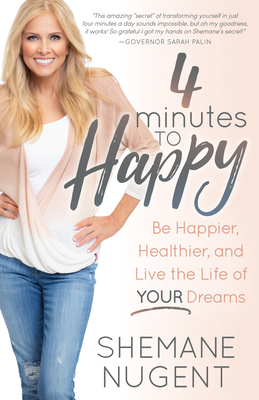 4 Minutes to Happy: Be Happier, Healthier, and Live the Life of Your Dreams by Shemane Nugent