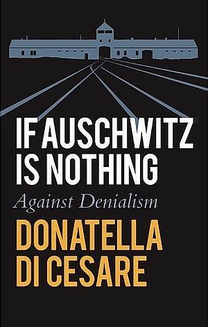 If Auschwitz is Nothing: Against Denialism by Donatella Di Cesare