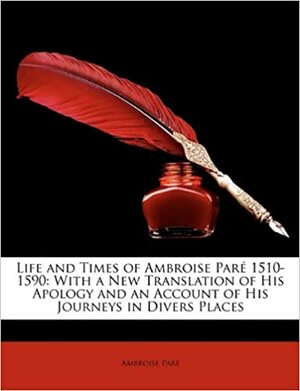 Life and Times of Ambroise Pare 1510-1590: With a New Translation of His Apology and an Account of His Journeys in Divers Places by Ambroise Paré